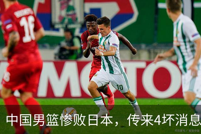 中国男篮惨败日本，传来4坏消息1好消息，防守崩盘，郭士强承压