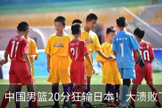 中国男篮20分狂输日本！大溃败下露出四块伤疤！再度崛起必须彻改